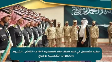 كيفية التسجيل في كلية الملك خالد العسكرية 1447هـ – 2025م.. الشروط والخطوات التفصيلية بوضوح